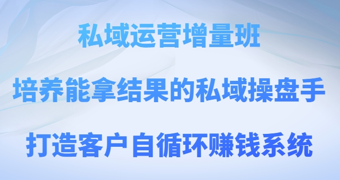 私域运营增量班，培养能拿结果的私域操盘手，打造客户自循环赚钱系统-启航188资源站