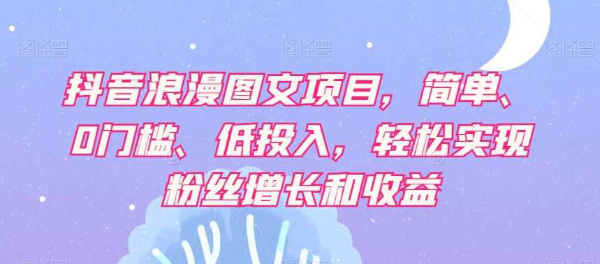 抖音浪漫图文项目，简单、0门槛、低投入，轻松实现粉丝增长和收益-启航188资源站