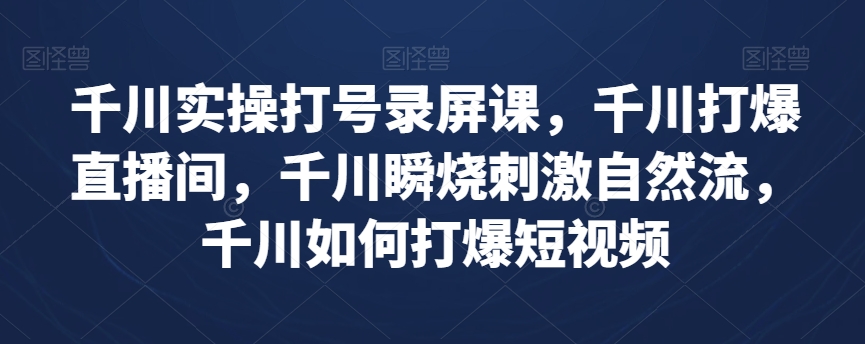 千川实操打号录屏课，千川打爆直播间，千川瞬烧刺激自然流，千川如何打爆短视频-启航188资源站