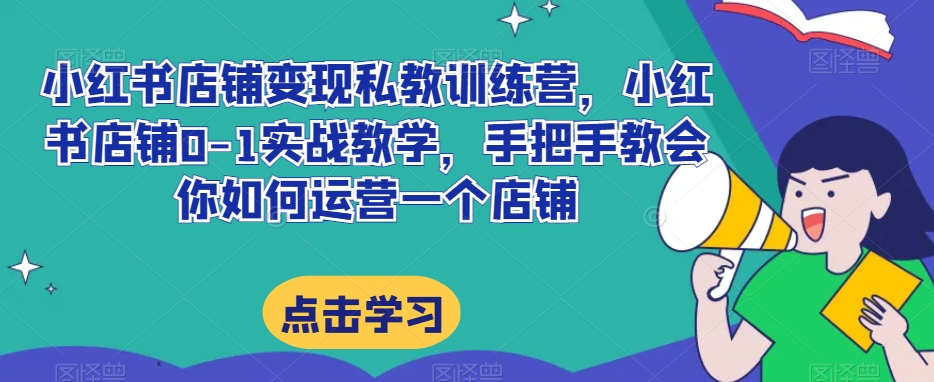 小红书店铺变现私教训练营，小红书店铺0-1实战教学，手把手教会你如何运营一个店铺-启航188资源站