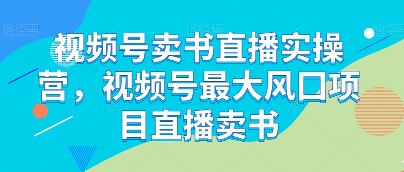 视频号卖书直播实操营，视频号最大风囗项目直播卖书-启航188资源站