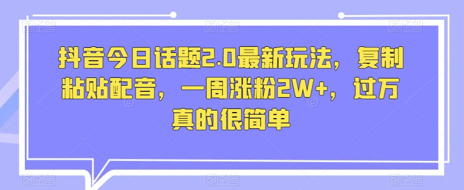 抖音今日话题2.0最新玩法，复制粘贴配音，一周涨粉2W+，过万真的很简单-启航188资源站