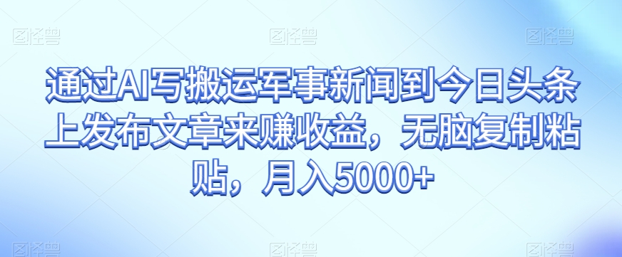 通过AI写搬运军事新闻到今日头条上发布文章来赚收益，无脑复制粘贴，月入5000+【揭秘】-启航188资源站