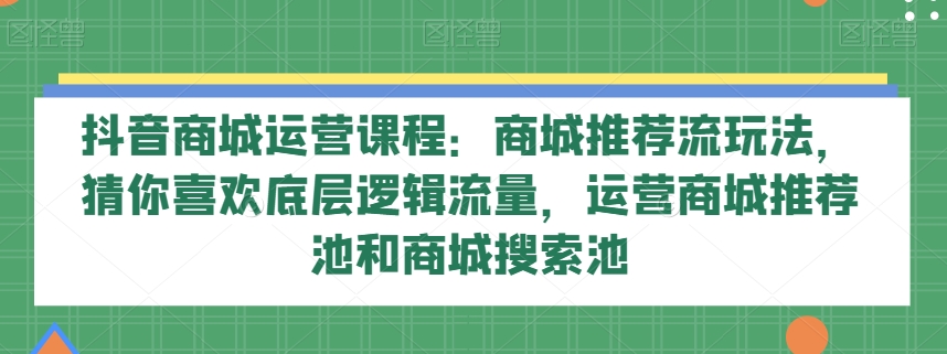 抖音商城运营课程：商城推荐流玩法，猜你喜欢底层逻辑流量，运营商城推荐池和商城搜索池-启航188资源站