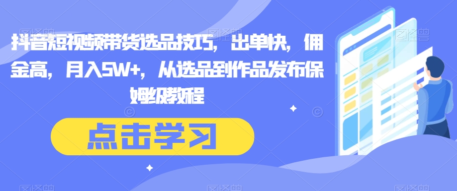 抖音短视频带货选品技巧，出单快，佣金高，月入5W+，从选品到作品发布保姆级教程-启航188资源站