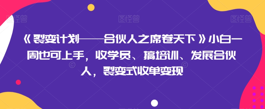 《裂变计划——合伙人之席卷天下》小白一周也可上手，收学员、搞培训、发展合伙人，裂变式收单变现-启航188资源站