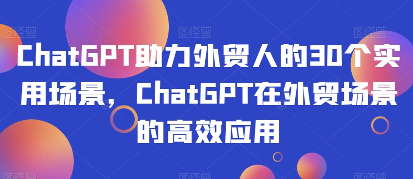 ChatGPT助力外贸人的30个实用场景，ChatGPT在外贸场景的高效应用-启航188资源站