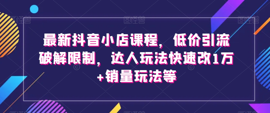 最新抖音小店课程，低价引流破解限制，达人玩法快速改1万+销量玩法等-启航188资源站