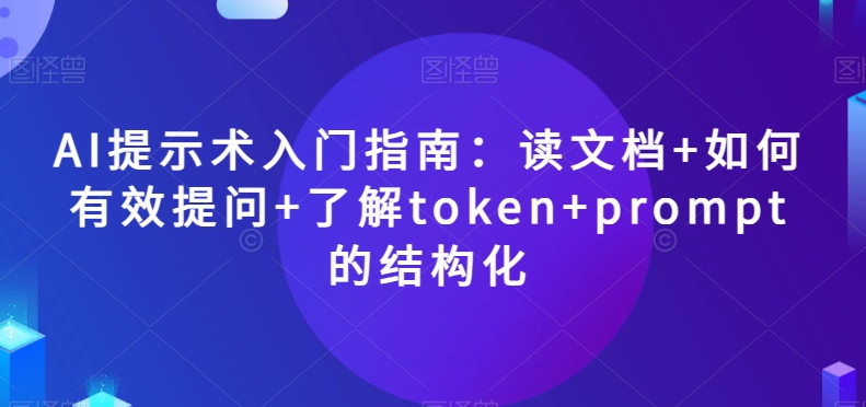 AI提示术入门指南：读文档+如何有效提问+了解token+prompt的结构化【揭秘】-启航188资源站