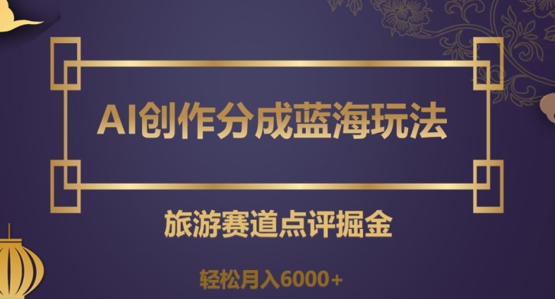 AI创作分成蓝海玩法，旅游赛道点评掘金，轻松月入6000+【揭秘】-启航188资源站