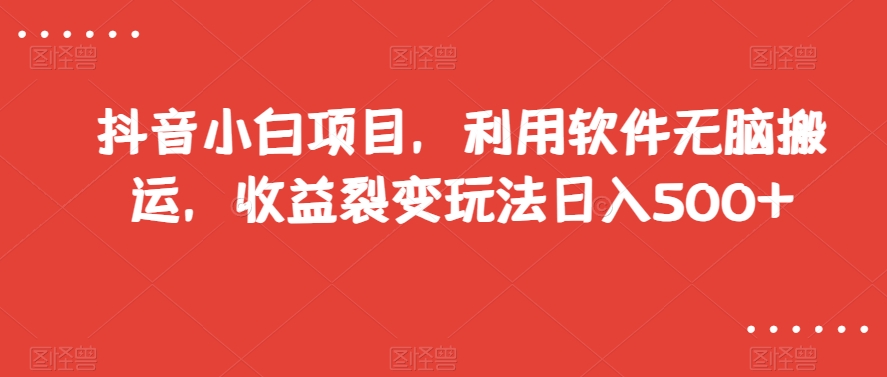 抖音小白项目，利用软件无脑搬运，收益裂变玩法日入500+【揭秘】-启航188资源站