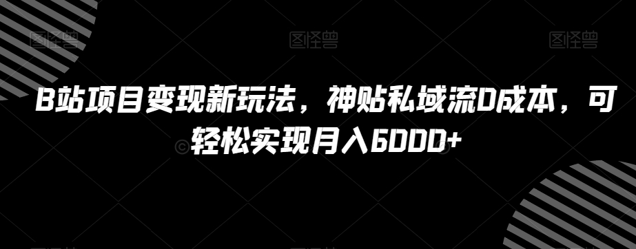 B站项目变现新玩法，神贴私域流0成本，可轻松实现月入6000+【揭秘】-启航188资源站