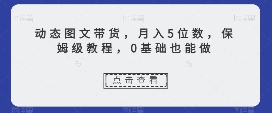 动态图文带货，月入5位数，保姆级教程，0基础也能做【揭秘】-启航188资源站