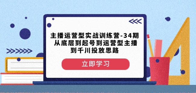 主播运营型实战训练营-第34期从底层到起号到运营型主播到千川投放思路-启航188资源站