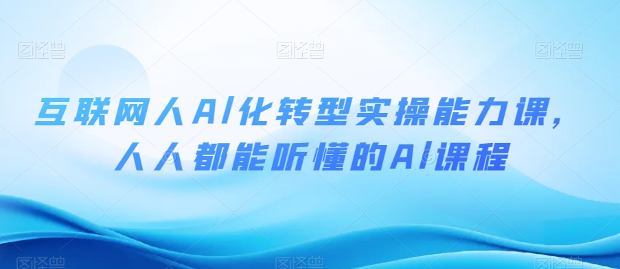 互联网人Al化转型实操能力课，人人都能听懂的Al课程-启航188资源站