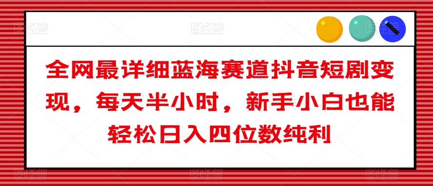 全网最详细蓝海赛道抖音短剧变现，每天半小时，新手小白也能轻松日入四位数纯利【揭秘】-启航188资源站