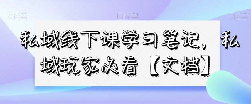 私域线下课学习笔记，​私域玩家必看【文档】-启航188资源站