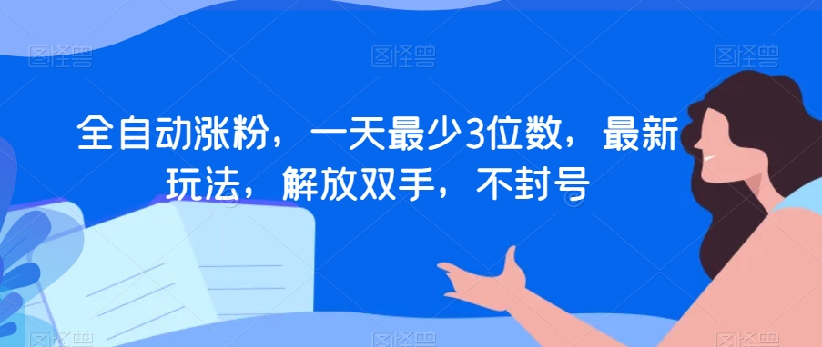 全自动涨粉，一天最少3位数，最新玩法，解放双手，不封号【揭秘】-启航188资源站