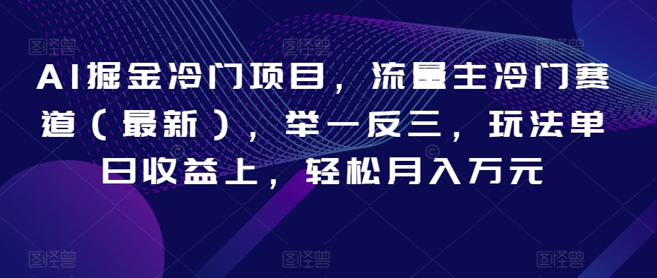 AI掘金冷门项目，流量主冷门赛道（最新），举一反三，玩法单日收益上，轻松月入万元【揭秘】-启航188资源站