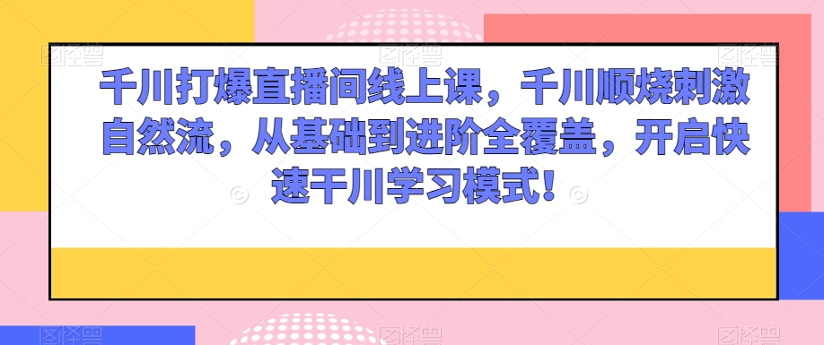 千川打爆直播间线上课，千川顺烧刺激自然流，从基础到进阶全覆盖，开启快速干川学习模式！-启航188资源站