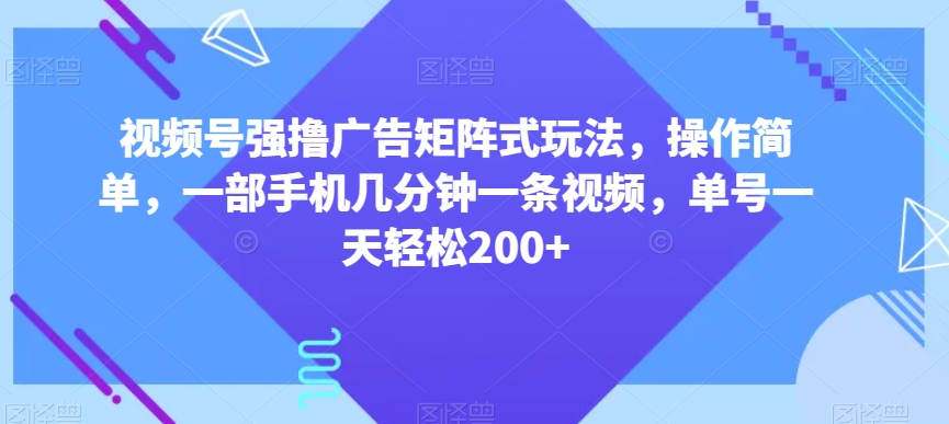 视频号强撸广告矩阵式玩法，操作简单，一部手机几分钟一条视频，单号一天轻松200+【揭秘】-启航188资源站