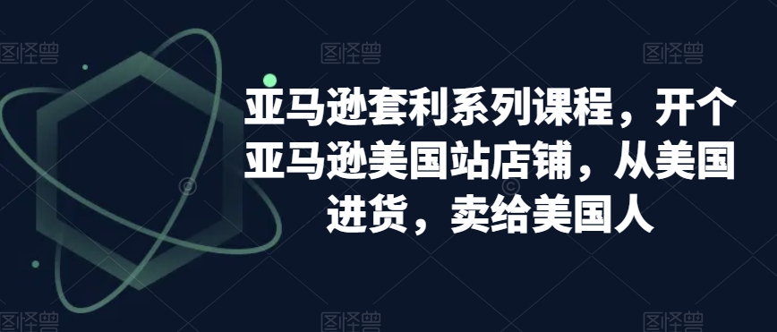 亚马逊套利系列课程，开个亚马逊美国站店铺，从美国进货，卖给美国人-启航188资源站