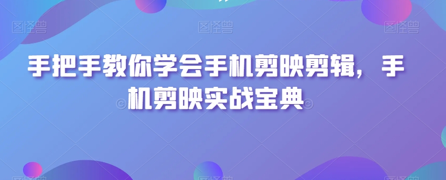 手把手教你学会手机剪映剪辑，手机剪映实战宝典-启航188资源站