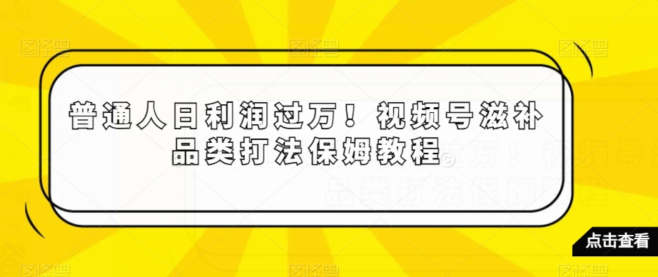 普通人日利润过万！视频号滋补品类打法保姆教程【揭秘】-启航188资源站