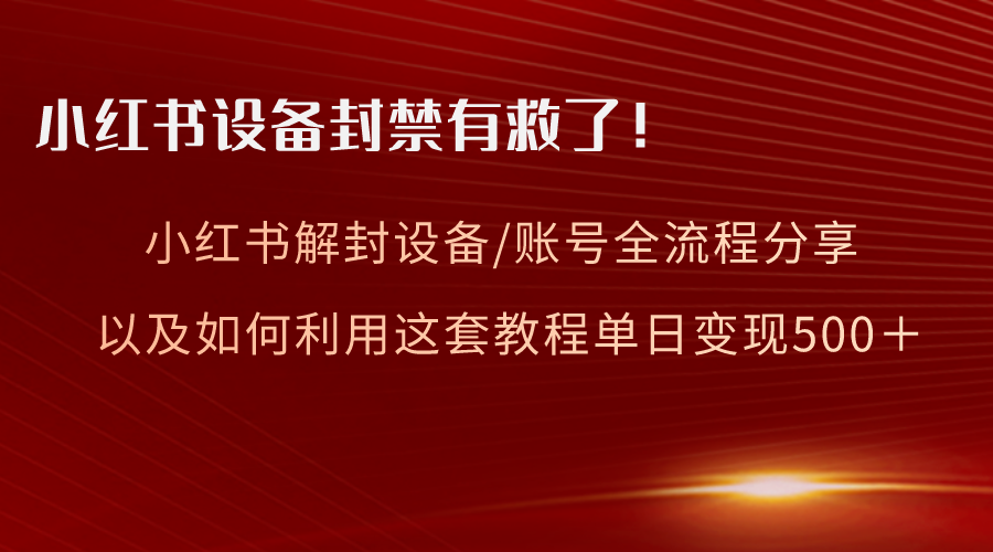 （8441期）小红书设备及账号解封全流程分享，亲测有效，以及如何利用教程变现-启航188资源站