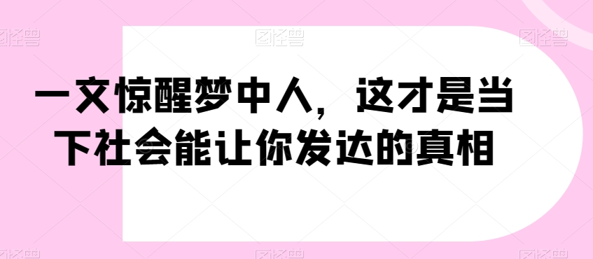 一文惊醒梦中人，这才是当下社会能让你发达的真相【公众号付费文章】-启航188资源站