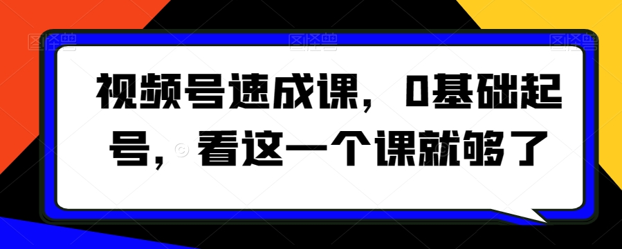 视频号速成课，​0基础起号，看这一个课就够了-启航188资源站