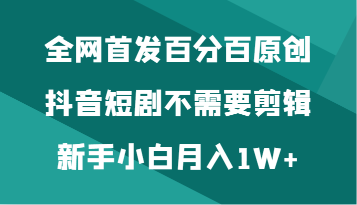 全网首发百分百原创，抖音短剧不需要剪辑新手小白月入1W+-启航188资源站