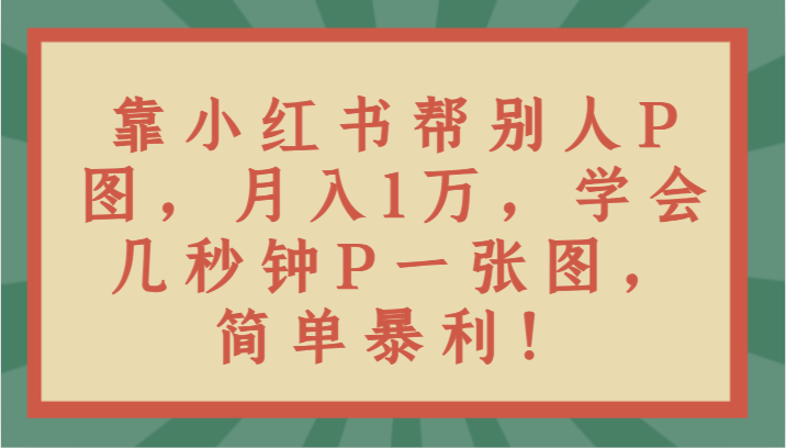 靠小红书帮别人P图月入1万，学会几秒钟P一张图，简单暴利！-启航188资源站