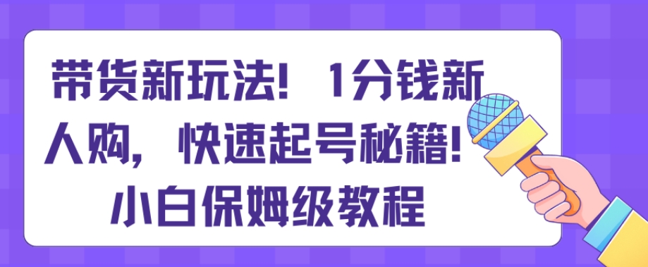 带货新玩法，1分钱新人购，快速起号秘籍，小白保姆级教程【揭秘】-启航188资源站