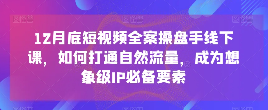 12月底短视频全案操盘手线下课，如何打通自然流量，成为想象级IP必备要素-启航188资源站