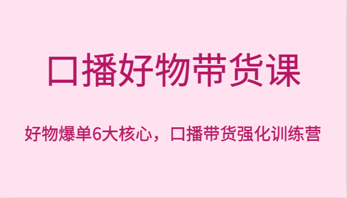 口播好物带货课，好物爆单6大核心，口播带货强化训练营-启航188资源站