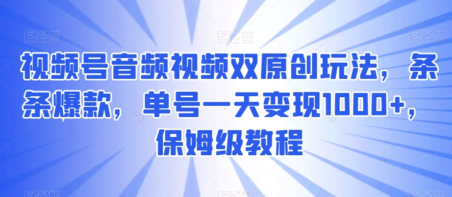 视频号音频视频双原创玩法，条条爆款，单号一天变现1000+，保姆级教程【揭秘】-启航188资源站