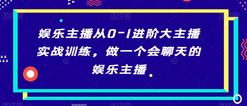 娱乐主播从0-1进阶大主播实战训练，做一个会聊天的娱乐主播-启航188资源站