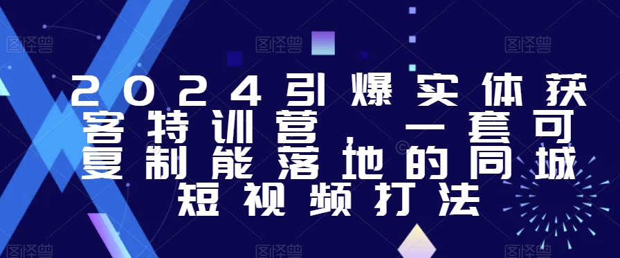 2024引爆实体获客特训营，​一套可复制能落地的同城短视频打法-启航188资源站