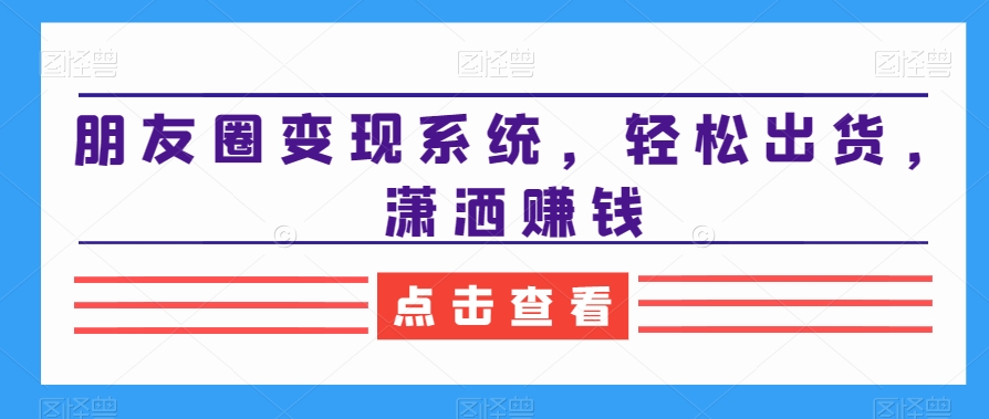 朋友圈变现系统，轻松出货，潇洒赚钱-启航188资源站