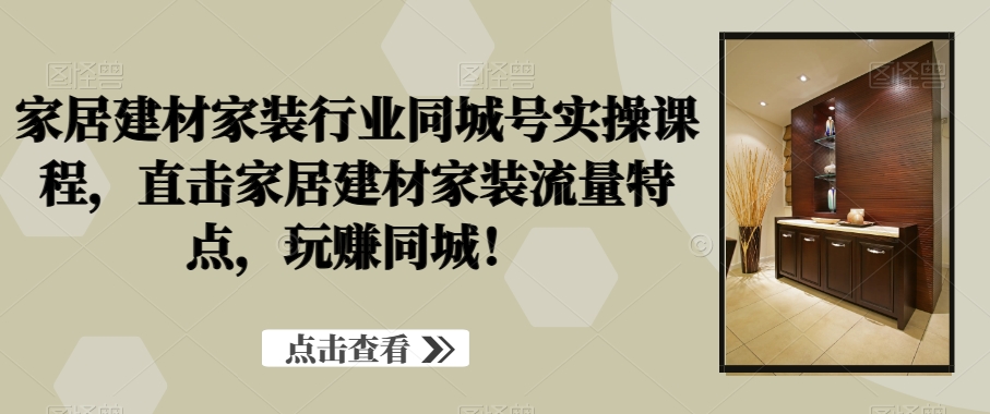 家居建材家装行业同城号实操课程，直击家居建材家装流量特点，玩赚同城！-启航188资源站