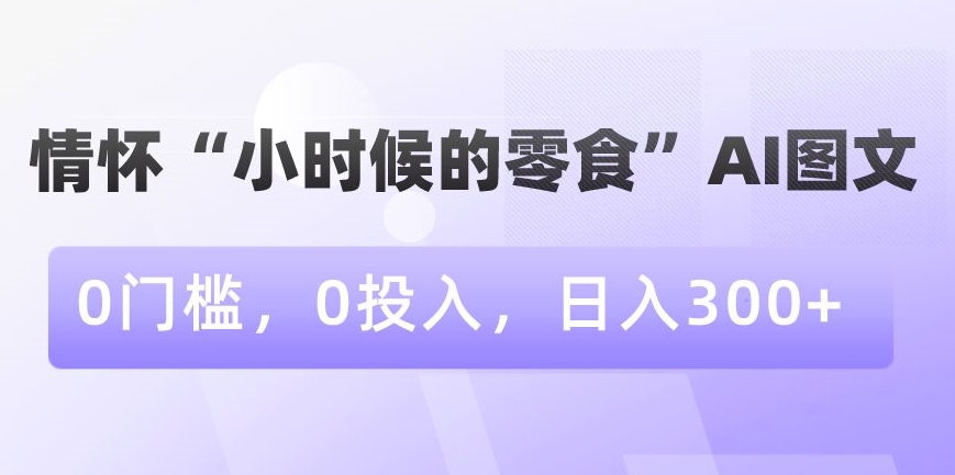 情怀“小时候的零食”AI图文，0门槛，0投入，日入300+-启航188资源站