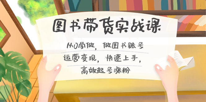 （8685期）图书带货实战课2.0，从0学做，做图书账号运营变现，快速上手，高效起号涨粉-启航188资源站