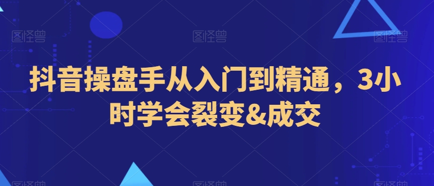 抖音操盘手从入门到精通，3小时学会裂变&成交-启航188资源站