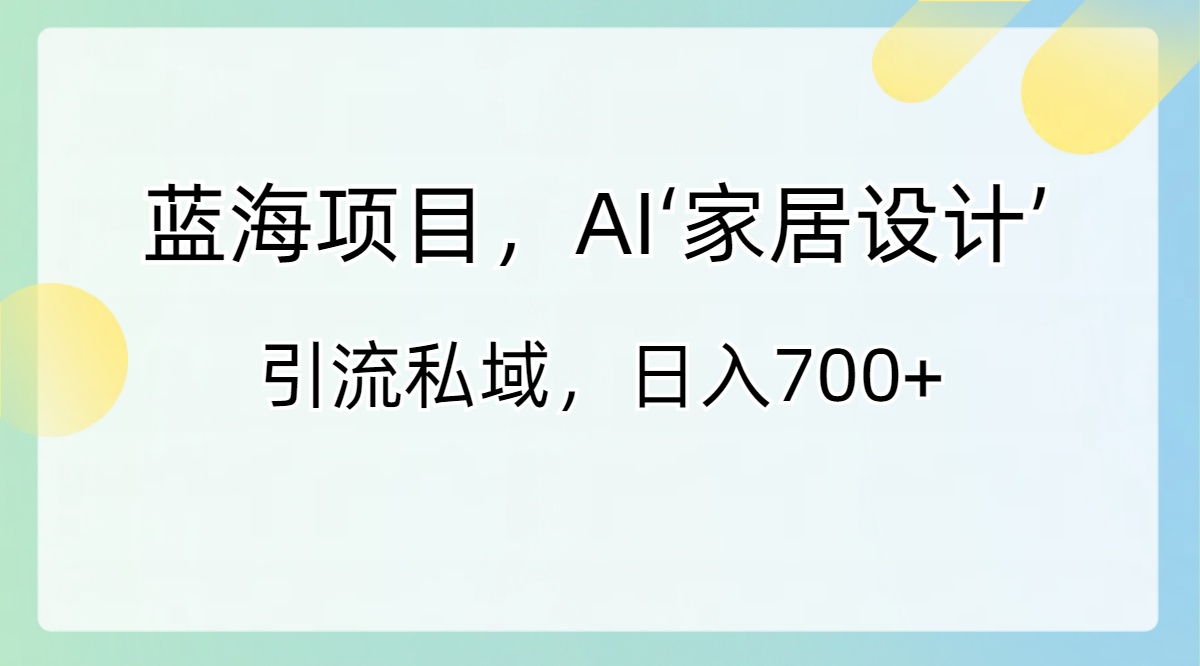 （8705期）蓝海项目，AI‘家居设计’ 引流私域，日入700+-启航188资源站