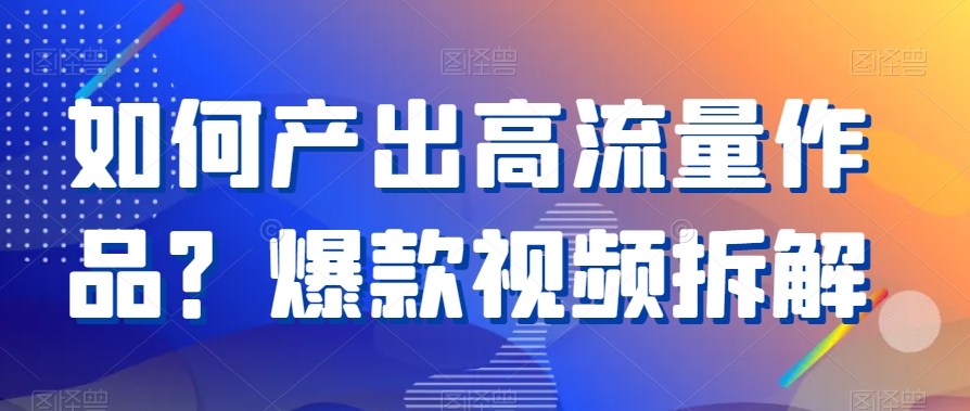 如何产出高流量作品？爆款视频拆解-启航188资源站