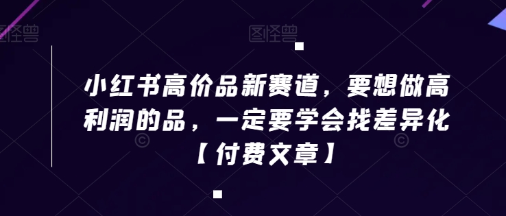 小红书高价品新赛道，要想做高利润的品，一定要学会找差异化【付费文章】-启航188资源站