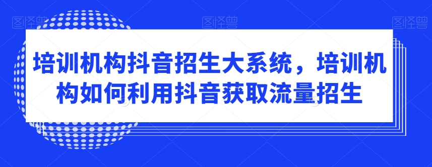 培训机构抖音招生大系统，培训机构如何利用抖音获取流量招生-启航188资源站