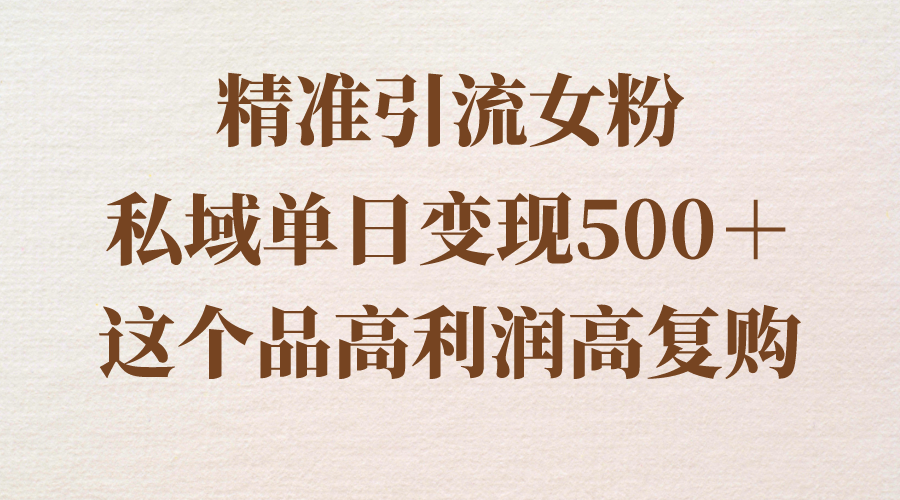 （8742期）精准引流女粉，私域单日变现500＋，高利润高复购，保姆级实操教程分享-启航188资源站