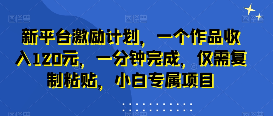 新平台激励计划，一个作品收入120元，一分钟完成，仅需复制粘贴，小白专属项目-启航188资源站